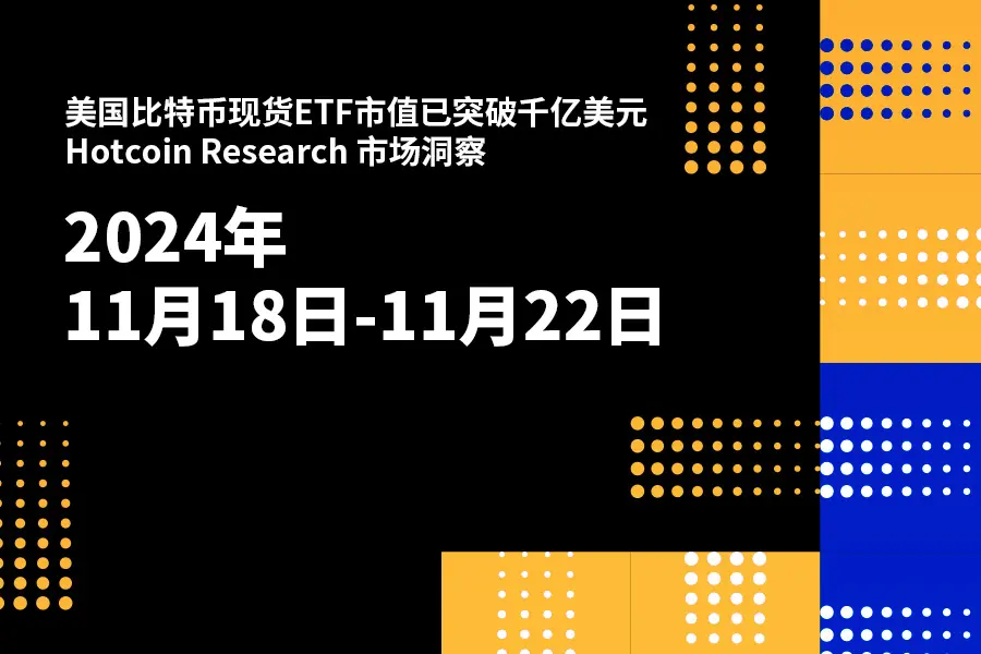 美国比特币现货ETF市值已突破千亿美元｜Hotcoin Research 市场洞察：2024年11月18日-22日