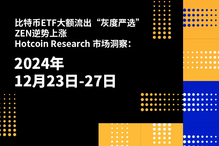 比特币ETF大额流出“灰度严选”ZEN逆势上涨|Hotcoin Research 市场洞察：2024年12月23日-27